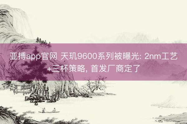 亚搏app官网 天玑9600系列被曝光: 2nm工艺+三杯策略, 首发厂商定了