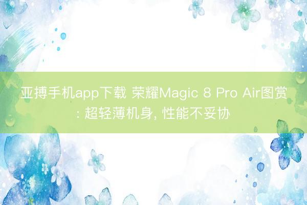 亚搏手机app下载 荣耀Magic 8 Pro Air图赏: 超轻薄机身， 性能不妥协