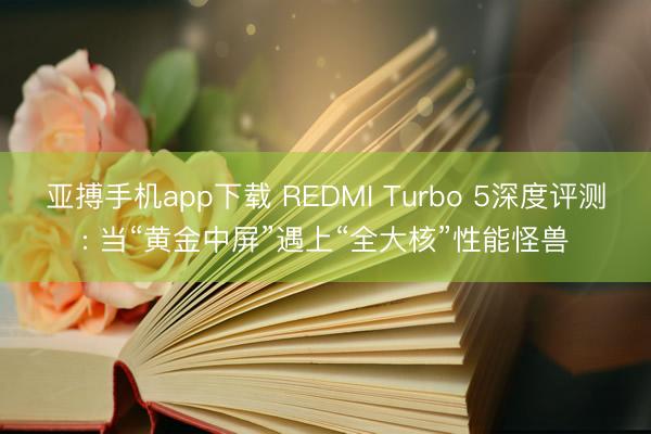 亚搏手机app下载 REDMI Turbo 5深度评测: 当“黄金中屏”遇上“全大核”性能怪兽