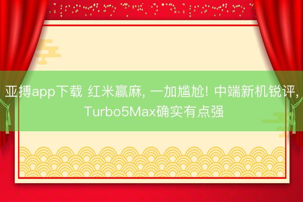亚搏app下载 红米赢麻， 一加尴尬! 中端新机锐评， Turbo5Max确实有点强