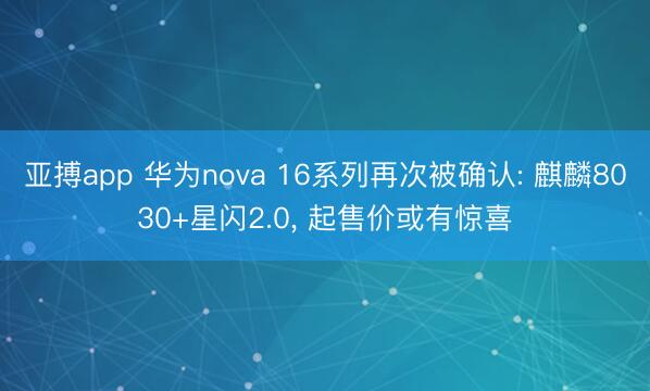 亚搏app 华为nova 16系列再次被确认: 麒麟8030+星闪2.0， 起售价或有惊喜