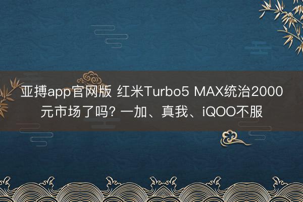 亚搏app官网版 红米Turbo5 MAX统治2000元市场了吗? 一加、真我、iQOO不服