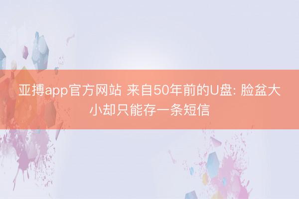 亚搏app官方网站 来自50年前的U盘: 脸盆大小却只能存一条短信