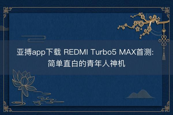 亚搏app下载 REDMI Turbo5 MAX首测: 简单直白的青年人神机