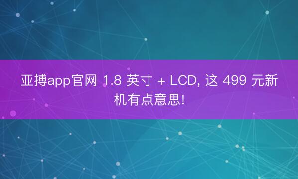 亚搏app官网 1.8 英寸 + LCD， 这 499 元新机有点意思!