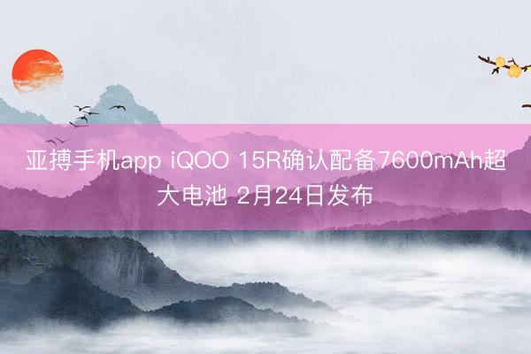亚搏手机app iQOO 15R确认配备7600mAh超大电池 2月24日发布