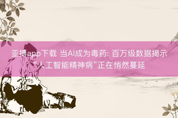 亚搏app下载 当AI成为毒药: 百万级数据揭示“人工智能精神病”正在悄然蔓延