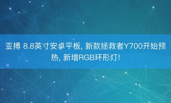 亚搏 8.8英寸安卓平板, 新款拯救者Y700开始预热, 新增RGB环形灯!