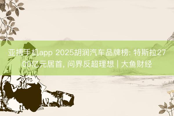 亚搏手机app 2025胡润汽车品牌榜: 特斯拉2700亿元居首, 问界反超理想 | 大鱼财经