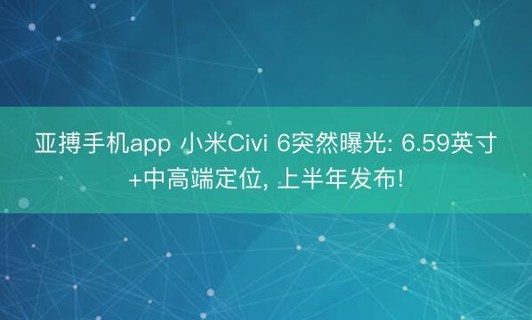 亚搏手机app 小米Civi 6突然曝光: 6.59英寸+中高端定位， 上半年发布!