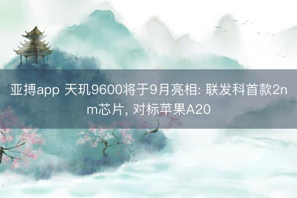 亚搏app 天玑9600将于9月亮相: 联发科首款2nm芯片, 对标苹果A20