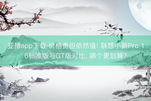 亚搏app下载 价格贵但依然值! 联想小新Pro 16标准版与GT版对比, 哪个更划算?