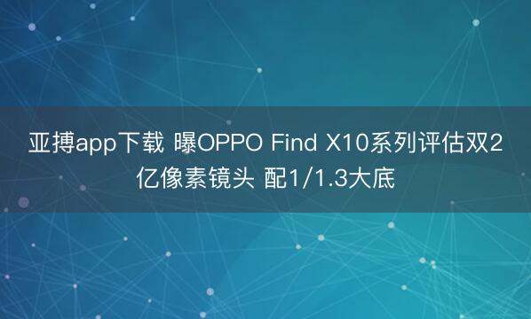 亚搏app下载 曝OPPO Find X10系列评估双2亿像素镜头 配1/1.3大底