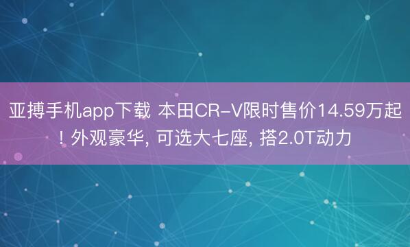 亚搏手机app下载 本田CR-V限时售价14.59万起! 外观豪华， 可选大七座， 搭2.0T动力