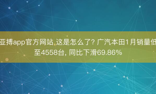亚搏app官方网站 这是怎么了? 广汽本田1月销量低至4558台， 同比下滑69.86%