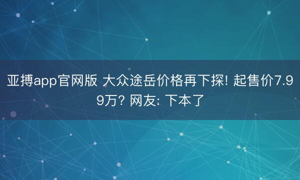 亚搏app官网版 大众途岳价格再下探! 起售价7.99万? 网友: 下本了