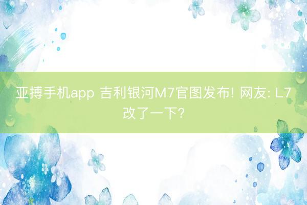亚搏手机app 吉利银河M7官图发布! 网友: L7改了一下?