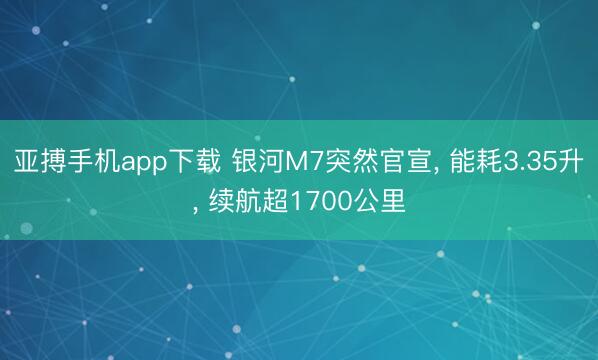 亚搏手机app下载 银河M7突然官宣， 能耗3.35升， 续航超1700公里