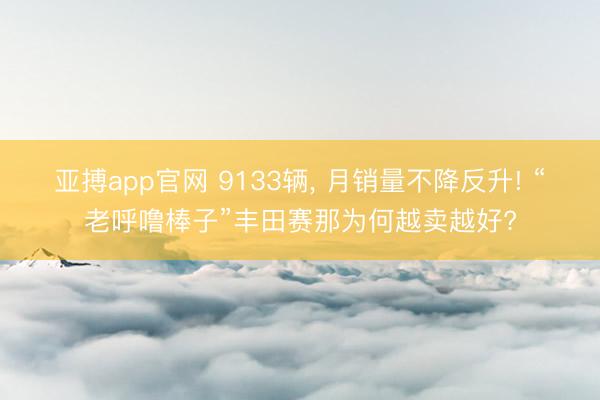亚搏app官网 9133辆， 月销量不降反升! “老呼噜棒子”丰田赛那为何越卖越好?