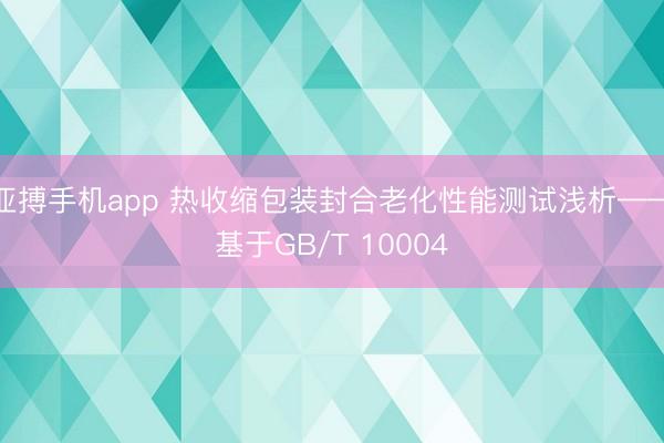 亚搏手机app 热收缩包装封合老化性能测试浅析——基于GB/T 10004