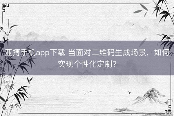 亚搏手机app下载 当面对二维码生成场景，如何实现个性化定制？