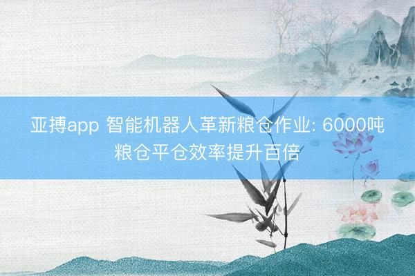 亚搏app 智能机器人革新粮仓作业: 6000吨粮仓平仓效率提升百倍