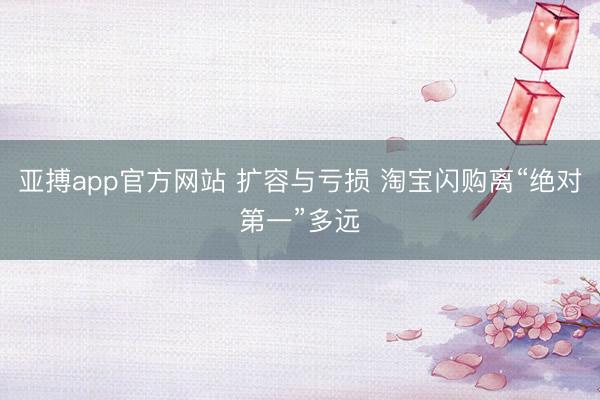 亚搏app官方网站 扩容与亏损 淘宝闪购离“绝对第一”多远