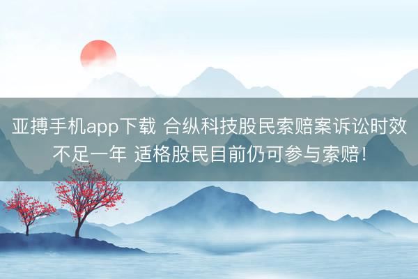 亚搏手机app下载 合纵科技股民索赔案诉讼时效不足一年 适格股民目前仍可参与索赔！