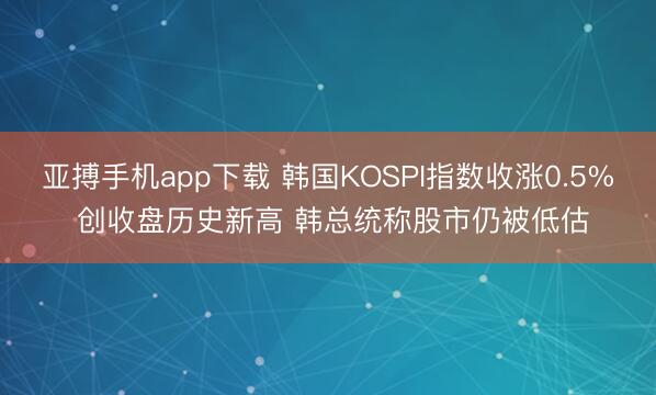 亚搏手机app下载 韩国KOSPI指数收涨0.5% 创收盘历史新高 韩总统称股市仍被低估