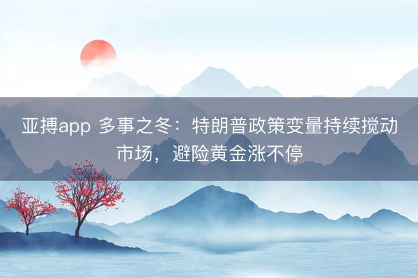 亚搏app 多事之冬：特朗普政策变量持续搅动市场，避险黄金涨不停