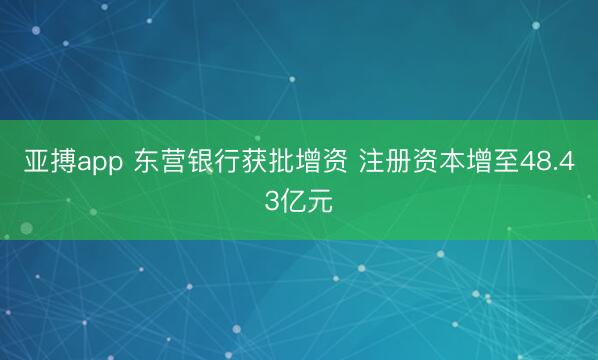 亚搏app 东营银行获批增资 注册资本增至48.43亿元