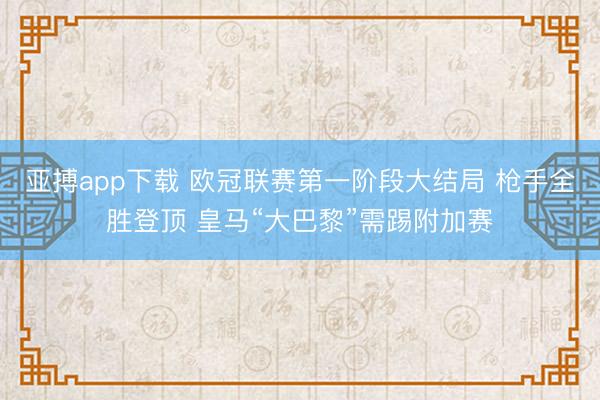 亚搏app下载 欧冠联赛第一阶段大结局 枪手全胜登顶 皇马“大巴黎”需踢附加赛