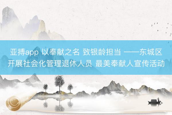 亚搏app 以奉献之名 致银龄担当 ——东城区开展社会化管理退休人员 最美奉献人宣传活动