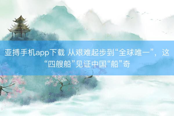 亚搏手机app下载 从艰难起步到“全球唯一”，<a href=