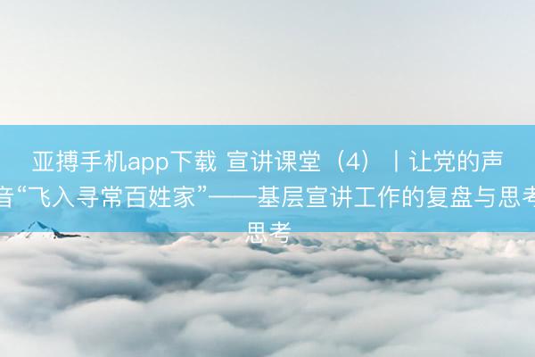 亚搏手机app下载 宣讲课堂（4）丨让党的声音“飞入寻常百姓家”——基层宣讲工作的复盘与思考