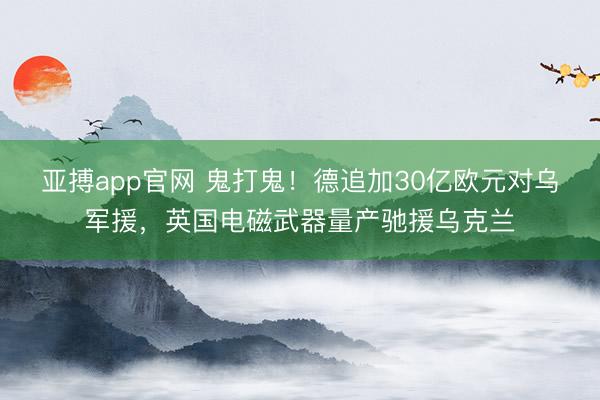 亚搏app官网 鬼打鬼！德追加30亿欧元对乌军援，英国电磁武器量产驰援乌克兰