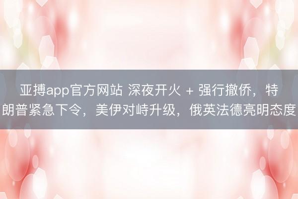 亚搏app官方网站 深夜开火 + 强行撤侨,特朗普紧急下令,美伊对峙升级,俄英法德亮明态度