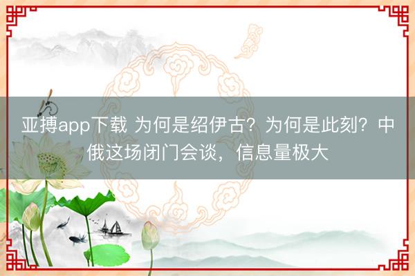 亚搏app下载 为何是绍伊古？为何是此刻？中俄这场闭门会谈，信息量极大