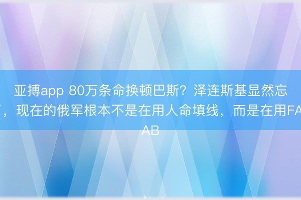 亚搏app 80万条命换顿巴斯？泽连斯基显然忘了，现在的俄军根本不是在用人命填线，而是在用FAB