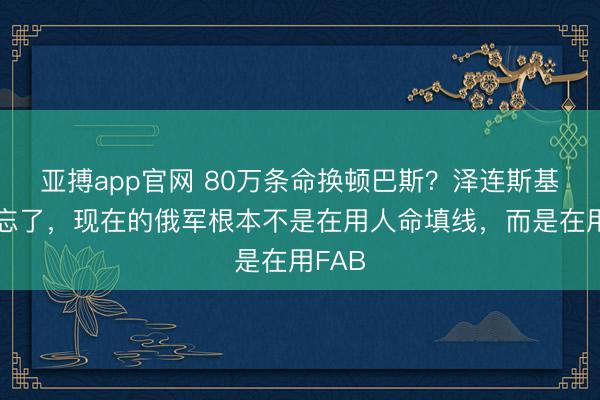 亚搏app官网 80万条命换顿巴斯？泽连斯基显然忘了，现在的俄军根本不是在用人命填线，而是在用FAB