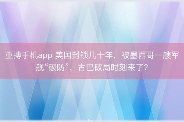 亚搏手机app 美国封锁几十年，被墨西哥一艘军舰“破防”，古巴破局时刻来了？
