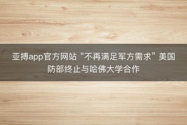 亚搏app官方网站 “不再满足军方需求” 美国防部终止与哈佛大学合作