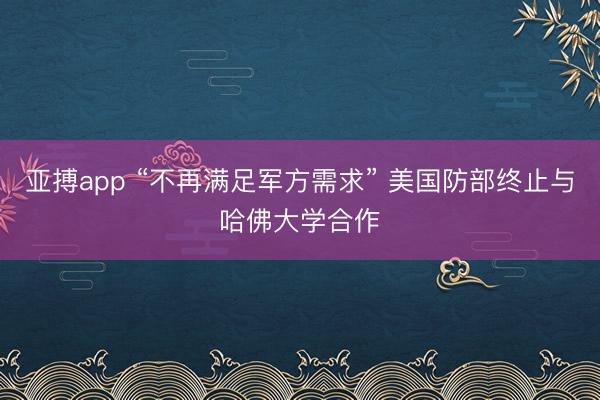 亚搏app “不再满足军方需求” 美国防部终止与哈佛大学合作