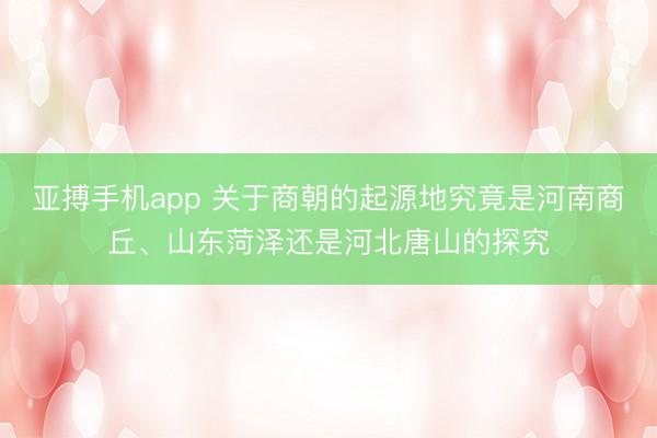 亚搏手机app 关于商朝的起源地究竟是河南商丘、山东菏泽还是河北唐山的探究