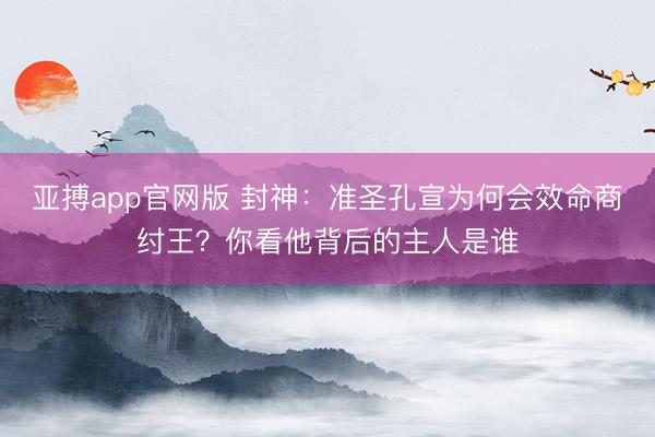 亚搏app官网版 封神：准圣孔宣为何会效命商纣王？你看他背后的主人是谁