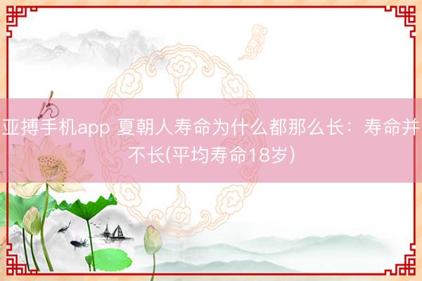 亚搏手机app 夏朝人寿命为什么都那么长：寿命并不长(平均寿命18岁)