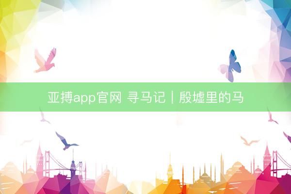 亚搏app官网 寻马记｜殷墟里的马