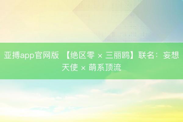 亚搏app官网版 【绝区零 × 三丽鸥】联名：妄想天使 × 萌系顶流