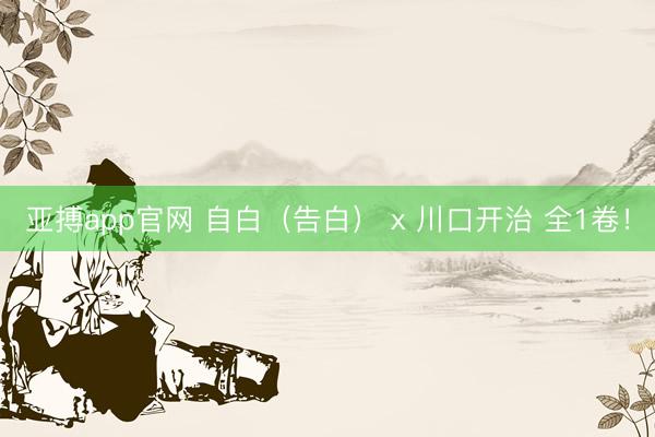 亚搏app官网 自白（告白） x 川口开治 全1卷！