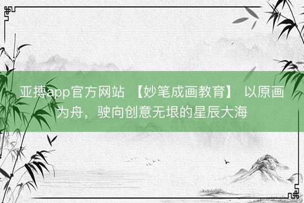 亚搏app官方网站 【妙笔成画教育】 以原画为舟，驶向创意无垠的星辰大海